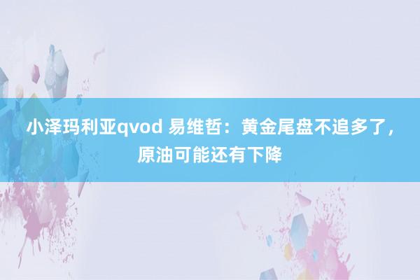 小泽玛利亚qvod 易维哲：黄金尾盘不追多了，原油可能还有下降