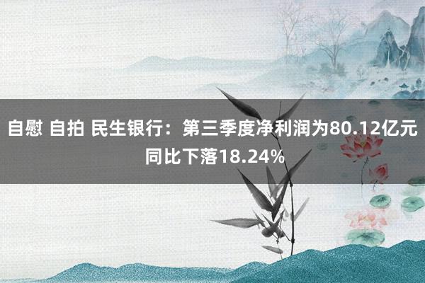 自慰 自拍 民生银行：第三季度净利润为80.12亿元 同比下落18.24%