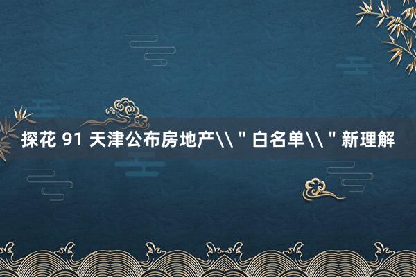 探花 91 天津公布房地产\＂白名单\＂新理解