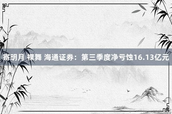 寄明月 裸舞 海通证券：第三季度净亏蚀16.13亿元