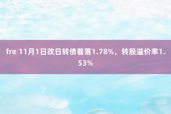 fre 11月1日改日转债着落1.78%，转股溢价率1.53%