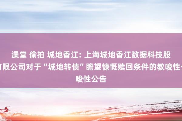 澡堂 偷拍 城地香江: 上海城地香江数据科技股份有限公司对于“城地转债”瞻望慷慨赎回条件的教唆性公告