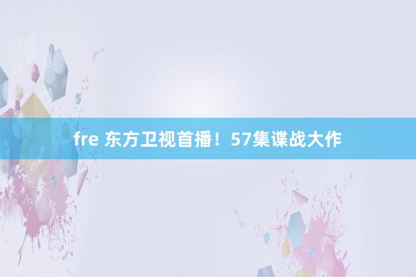 fre 东方卫视首播！57集谍战大作