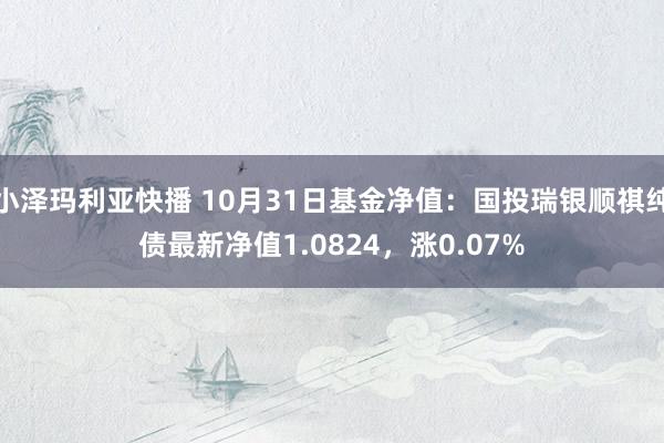 小泽玛利亚快播 10月31日基金净值：国投瑞银顺祺纯债最新净值1.0824，涨0.07%