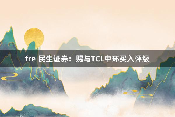 fre 民生证券：赐与TCL中环买入评级