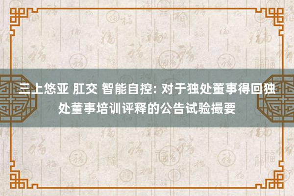 三上悠亚 肛交 智能自控: 对于独处董事得回独处董事培训评释的公告试验撮要