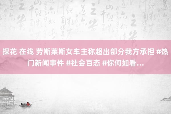 探花 在线 劳斯莱斯女车主称超出部分我方承担 #热门新闻事件 #社会百态 #你何如看...