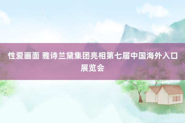 性爱画面 雅诗兰黛集团亮相第七届中国海外入口展览会