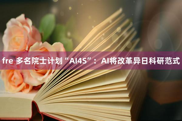 fre 多名院士计划“AI4S”：AI将改革异日科研范式