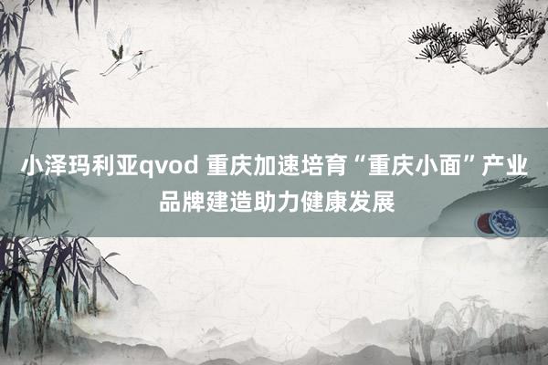 小泽玛利亚qvod 重庆加速培育“重庆小面”产业 品牌建造助力健康发展