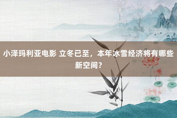 小泽玛利亚电影 立冬已至，本年冰雪经济将有哪些新空间？