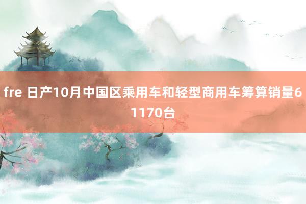 fre 日产10月中国区乘用车和轻型商用车筹算销量61170台