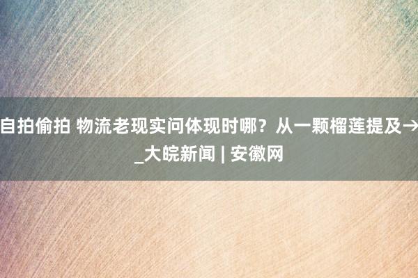 自拍偷拍 物流老现实问体现时哪？从一颗榴莲提及→_大皖新闻 | 安徽网