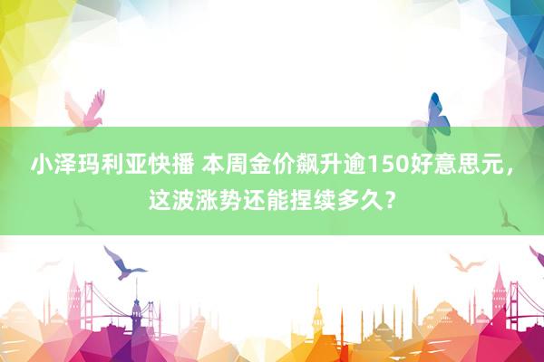 小泽玛利亚快播 本周金价飙升逾150好意思元，这波涨势还能捏续多久？