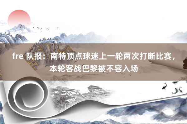 fre 队报：南特顶点球迷上一轮两次打断比赛，本轮客战巴黎被不容入场