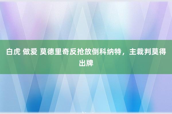 白虎 做爱 莫德里奇反抢放倒科纳特，主裁判莫得出牌