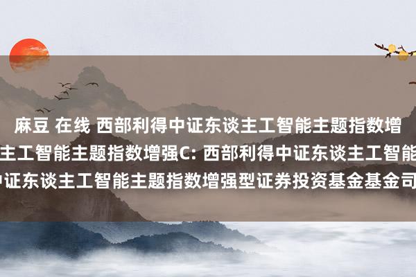 麻豆 在线 西部利得中证东谈主工智能主题指数增强A，西部利得中证东谈主工智能主题指数增强C: 西部利得中证东谈主工智能主题指数增强型证券投资基金基金司理变更公告