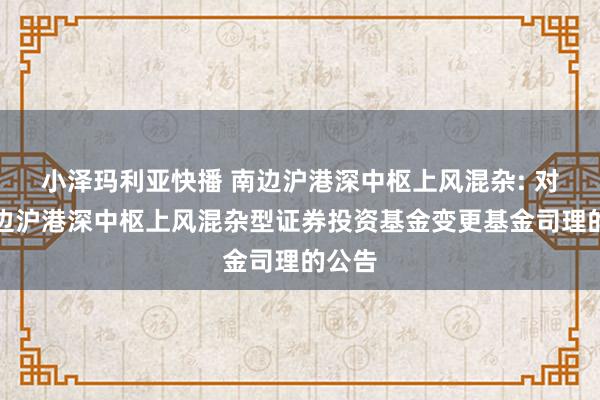 小泽玛利亚快播 南边沪港深中枢上风混杂: 对于南边沪港深中枢上风混杂型证券投资基金变更基金司理的公告