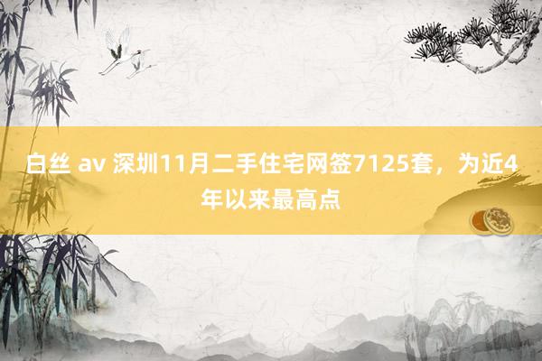 白丝 av 深圳11月二手住宅网签7125套，为近4年以来最高点