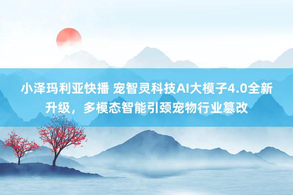 小泽玛利亚快播 宠智灵科技AI大模子4.0全新升级，多模态智能引颈宠物行业篡改