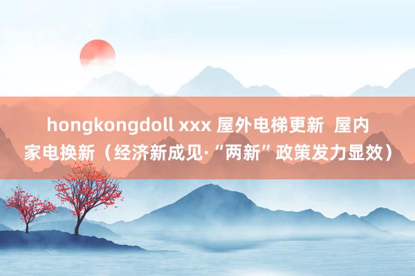 hongkongdoll xxx 屋外电梯更新  屋内家电换新（经济新成见·“两新”政策发力显效）