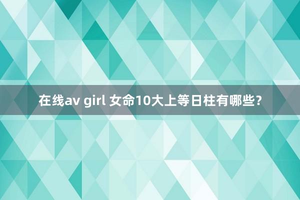 在线av girl 女命10大上等日柱有哪些？