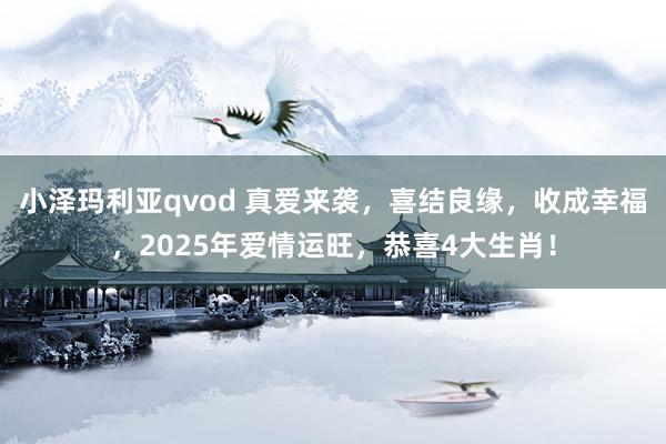 小泽玛利亚qvod 真爱来袭，喜结良缘，收成幸福，2025年爱情运旺，恭喜4大生肖！