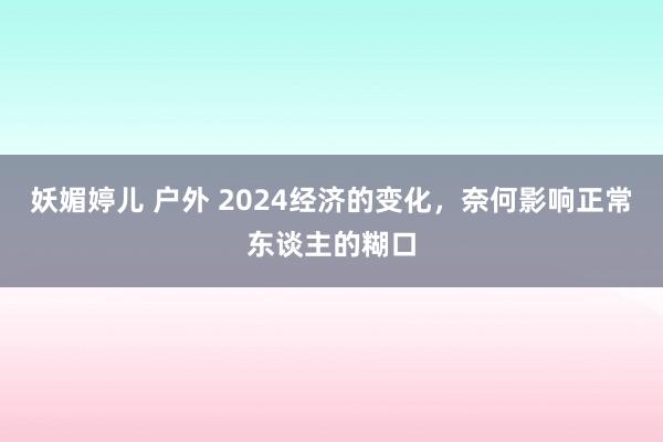 妖媚婷儿 户外 2024经济的变化，奈何影响正常东谈主的糊口