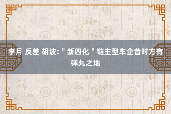 李月 反差 胡波:＂新四化＂链主型车企昔时方有弹丸之地