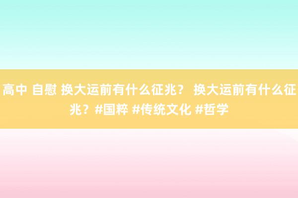 高中 自慰 换大运前有什么征兆？ 换大运前有什么征兆？#国粹 #传统文化 #哲学