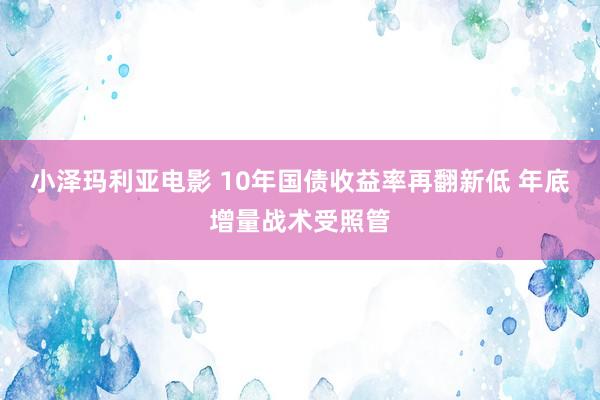 小泽玛利亚电影 10年国债收益率再翻新低 年底增量战术受照管