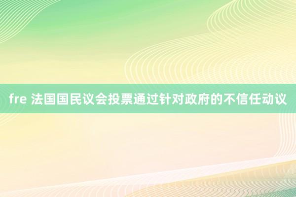 fre 法国国民议会投票通过针对政府的不信任动议