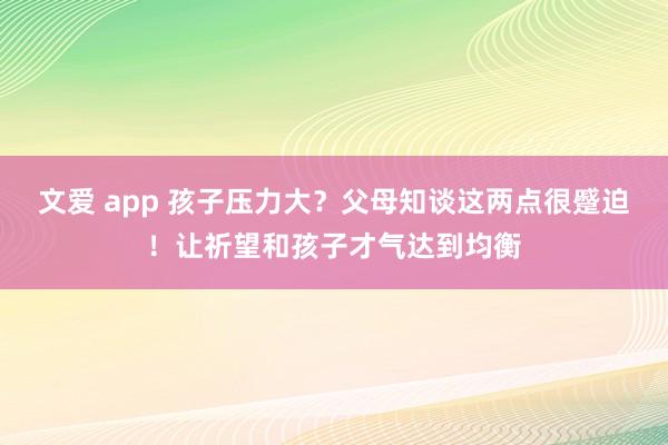 文爱 app 孩子压力大？父母知谈这两点很蹙迫！让祈望和孩子才气达到均衡