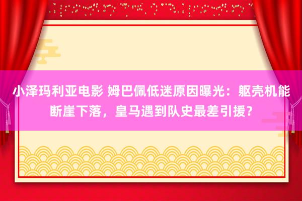 小泽玛利亚电影 姆巴佩低迷原因曝光：躯壳机能断崖下落，皇马遇到队史最差引援？