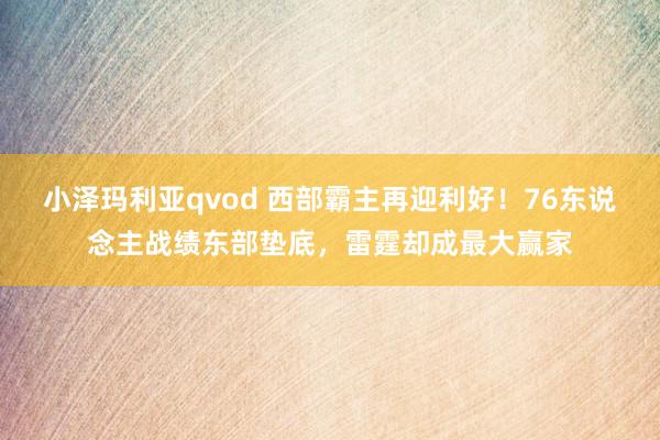 小泽玛利亚qvod 西部霸主再迎利好！76东说念主战绩东部垫底，雷霆却成最大赢家