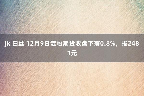 jk 白丝 12月9日淀粉期货收盘下落0.8%，报2481元