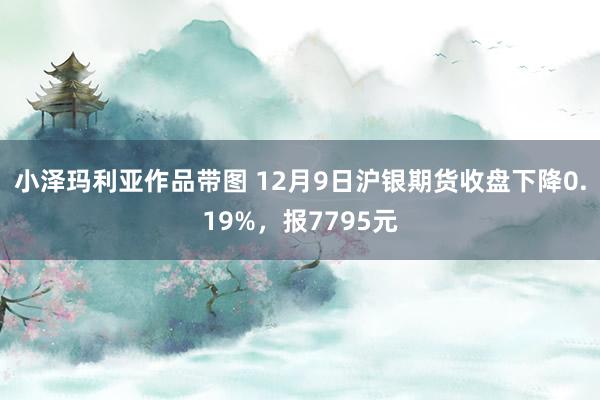 小泽玛利亚作品带图 12月9日沪银期货收盘下降0.19%，报7795元