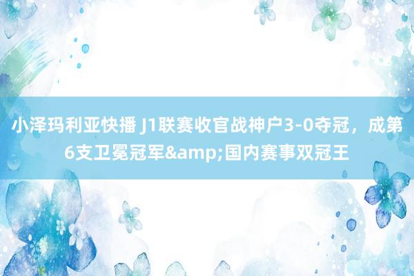 小泽玛利亚快播 J1联赛收官战神户3-0夺冠，成第6支卫冕冠军&国内赛事双冠王