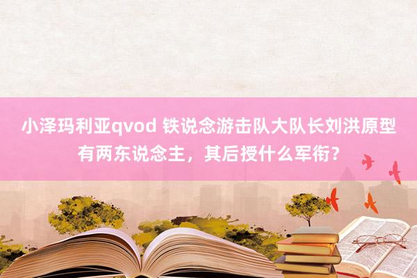 小泽玛利亚qvod 铁说念游击队大队长刘洪原型有两东说念主，其后授什么军衔？