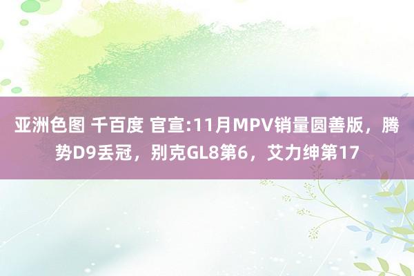 亚洲色图 千百度 官宣:11月MPV销量圆善版，腾势D9丢冠，别克GL8第6，艾力绅第17