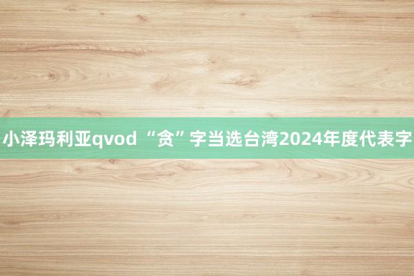 小泽玛利亚qvod “贪”字当选台湾2024年度代表字