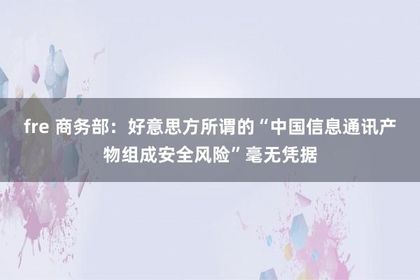 fre 商务部：好意思方所谓的“中国信息通讯产物组成安全风险”毫无凭据