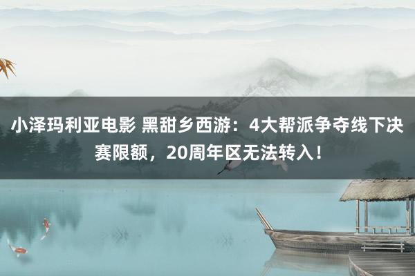 小泽玛利亚电影 黑甜乡西游：4大帮派争夺线下决赛限额，20周年区无法转入！