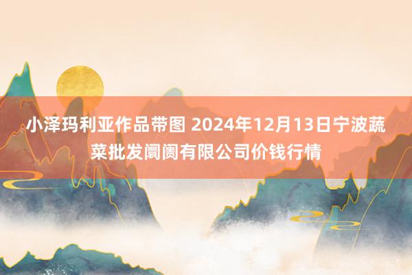 小泽玛利亚作品带图 2024年12月13日宁波蔬菜批发阛阓有限公司价钱行情