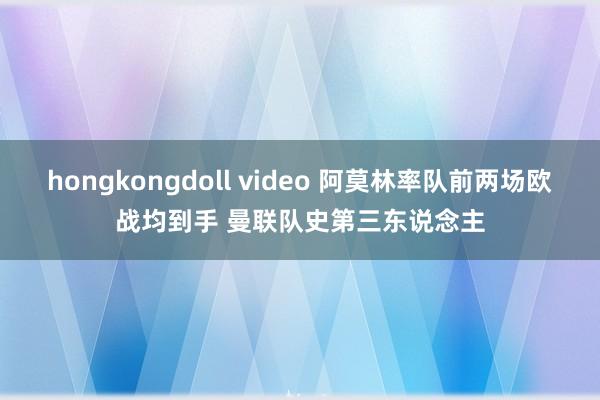 hongkongdoll video 阿莫林率队前两场欧战均到手 曼联队史第三东说念主