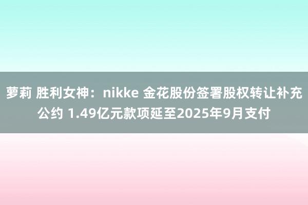 萝莉 胜利女神：nikke 金花股份签署股权转让补充公约 1.49亿元款项延至2025年9月支付