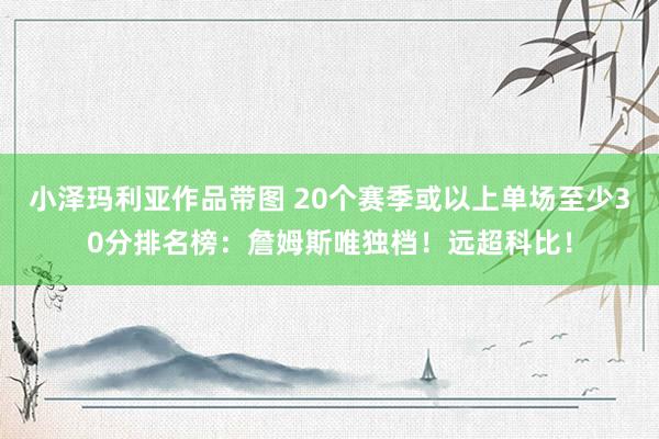 小泽玛利亚作品带图 20个赛季或以上单场至少30分排名榜：詹姆斯唯独档！远超科比！