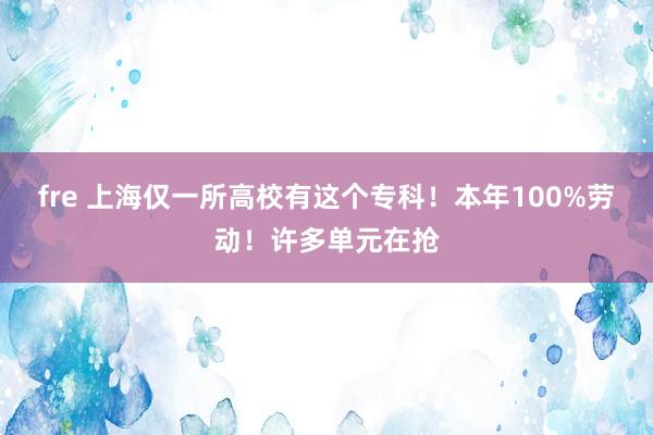 fre 上海仅一所高校有这个专科！本年100%劳动！许多单元在抢