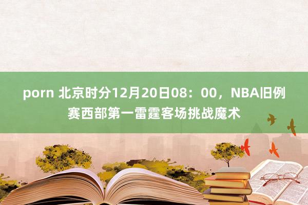 porn 北京时分12月20日08：00，NBA旧例赛西部第一雷霆客场挑战魔术