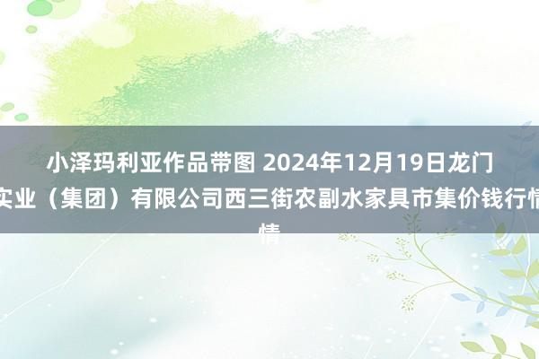 小泽玛利亚作品带图 2024年12月19日龙门实业（集团）有限公司西三街农副水家具市集价钱行情